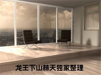 龙王下山林天（龙王下山林天）全文小说在线阅读-龙王下山林天全章节最新阅读