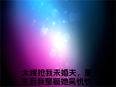 大嫂抢我未婚夫，重生后我整疯她吴忧忧推荐免费新书 -大嫂抢我未婚夫，重生后我整疯她吴忧忧小说阅读无弹窗