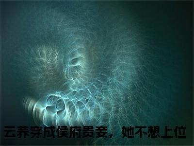 穿成侯府贵妾，她不想上位（云荞）全文免费阅读无弹窗大结局_穿成侯府贵妾，她不想上位免费阅读无弹窗最新章节列表_笔趣阁