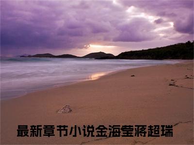 金海莹蒋超瑞(金海莹蒋超瑞)全文免费阅读最新章节大结局_ 金海莹蒋超瑞全文免费阅读最新章节列表_笔趣阁