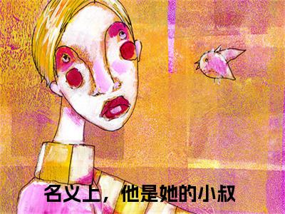 （名义上，他是她的小叔）全文免费阅读-名义上，他是她的小叔（傅君行乔星梨）最新章节列表阅读