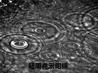 陆周尧宋昭绵（陆周尧宋昭绵小说）全文免费阅读无弹窗大结局_(陆周尧宋昭绵小说免费阅读全文大结局)最新章节列表_笔趣阁（陆周尧宋昭绵）