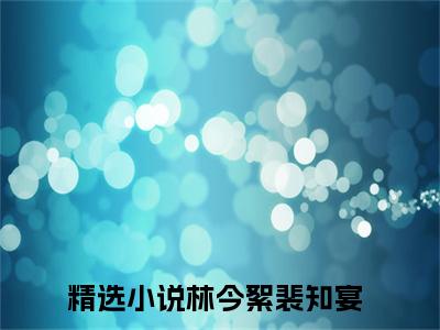 林今絮裴知宴免费林今絮裴知宴读无弹窗最新章节列表_笔趣阁（林今絮裴知宴）