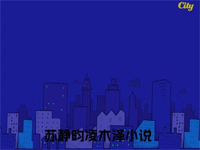 苏静昀凌木泽（苏静昀凌木泽）正版免费小说-苏静昀凌木泽抖音新上热文分享