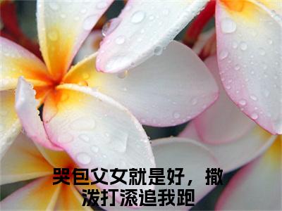钟莹周熠（哭包父女就是好，撒泼打滚追我跑）小说全文免费阅读正版无弹窗，钟莹周熠免费阅读