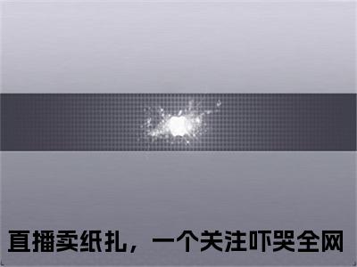 楚妍（直播卖纸扎，一个关注吓哭全网）全文免费阅读无弹窗大结局_直播卖纸扎，一个关注吓哭全网最新章节列表_笔趣阁（楚妍）