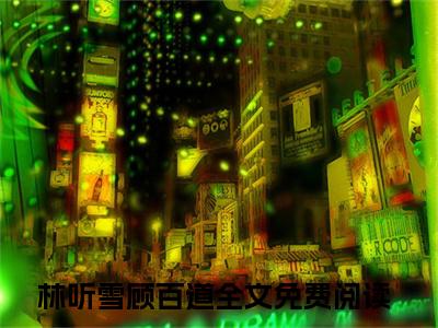 抖音小说（林听雪顾百道）主角是（林听雪顾百道）全文完整版免费阅读最新章节列表_笔趣阁