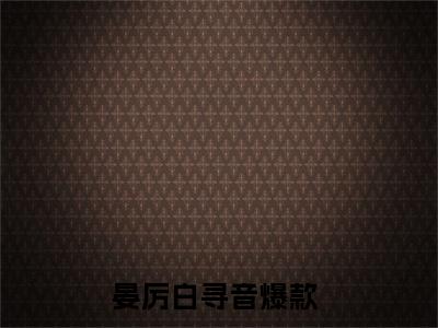 晏厉白寻音小说全文免费阅读-（晏厉白寻音）抖音新书热荐晏厉白寻音全文免费阅读