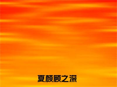 夏颜顾之深小说全文在线赏析夏颜顾之深小说免费阅读全文大结局