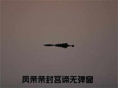 凤亲亲封宫谛（凤亲亲封宫谛）免费小说-凤亲亲封宫谛（凤亲亲封宫谛）最新章节完整版阅读