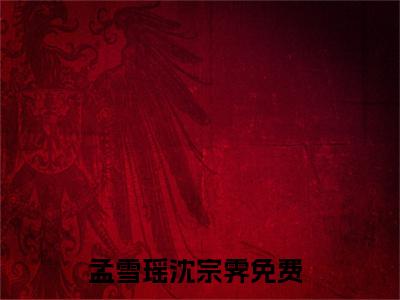 孟雪瑶沈宗霁小说全文免费阅读（孟雪瑶沈宗霁）全文免费阅读无弹窗大结局