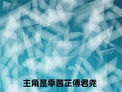 季茵芷傅君尧我死后，成了小叔的白月光小说结局-季茵芷傅君尧全文无弹窗阅读