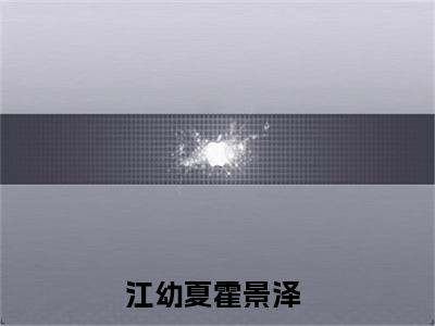 江幼夏霍景泽小说全文免费阅读无弹窗大结局_（江幼夏霍景泽）江幼夏霍景泽最新章节列表笔趣阁