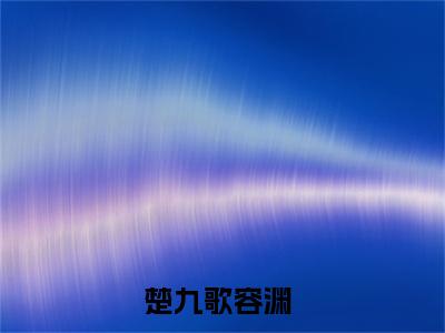 楚九歌容渊（楚九歌容渊）全文无弹窗阅读-楚九歌容渊（楚九歌容渊）最新章节完整版阅读