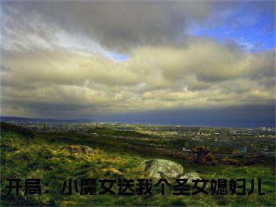 开局：小魔女送我个圣女媳妇儿（楚天沐卿）全文免费开局：小魔女送我个圣女媳妇儿读无弹窗大结局_楚天沐卿免费开局：小魔女送我个圣女媳妇儿读全文最新章节列表_笔趣阁