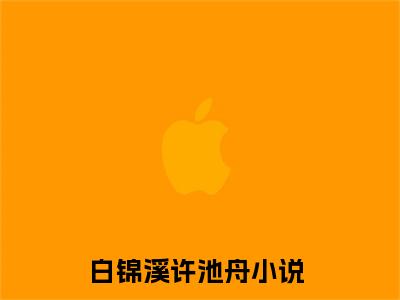 白锦溪许池舟(白锦溪许池舟)全文免费阅读无弹窗大结局_白锦溪许池舟免费阅读_笔趣阁（白锦溪许池舟）