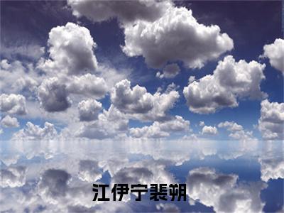 江伊宁裴朔(江伊宁裴朔)全文免费阅读无弹窗大结局_江伊宁裴朔免费试读阅读全文无弹窗_