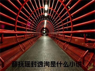 薛抚瑶封逸洵（薛抚瑶封逸洵）全文免费阅读大结局-薛抚瑶封逸洵小说全文免费阅读最新章节列表
