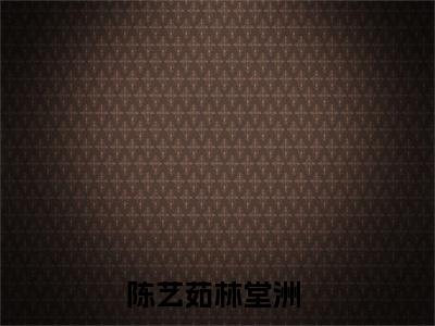 陈艺茹林堂洲小说限时免费，陈艺茹林堂洲完结版小说阅读无弹窗_笔趣阁