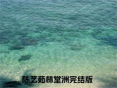 陈艺茹林堂洲小说全文免费阅读-陈艺茹林堂洲小说最新章节列表（陈艺茹林堂洲）
