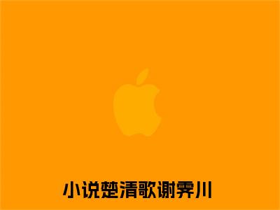 楚清歌谢霁川免费阅读无弹窗大结局-楚清歌谢霁川最新全章节全文阅读免费阅读-笔趣阁