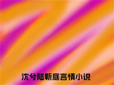 沈兮陆靳庭新上热文小说（沈兮陆靳庭）讲的是什么-沈兮陆靳庭全文完整版免费阅读