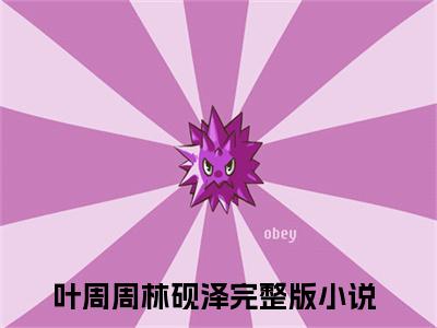 叶周周林砚泽小说在线阅读-主角叫叶周周林砚泽的小说（叶周周林砚泽）完整版免费阅读全文