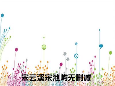宋云溪宋池屿小说全文免费阅读 （宋云溪宋池屿）免费阅读全文免费阅读无弹窗大结局