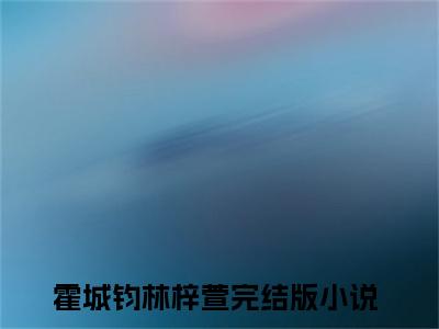 霍城钧林梓萱小说在哪里可以看-快手热推霍城钧林梓萱(霍城钧林梓萱)小说全章节最新阅读
