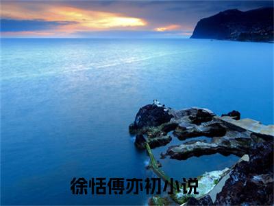 徐恬傅亦初（徐恬傅亦初）小说全文免费阅读正版无弹窗_徐恬傅亦初完结免费阅读无弹窗_笔趣阁
