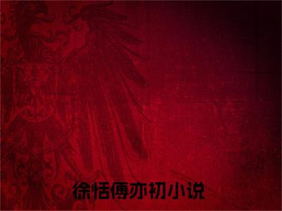 徐恬傅亦初（徐恬傅亦初免费小说）全文免费阅读无弹窗大结局_徐恬傅亦初免费小说最新章节列表_笔趣阁