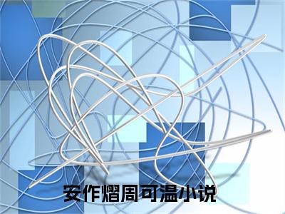 安作熠周可温小说全文阅读-安作熠周可温小说全文完整版免费阅读