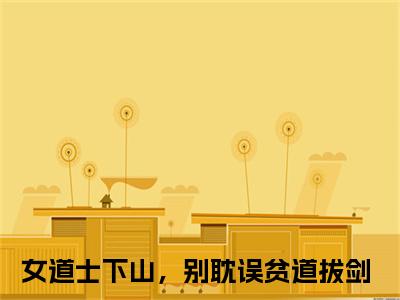 女道士下山，别耽误贫道拔剑新书热荐免费小说沈月陶令久全文完整版-沈月陶令久小说全文无删减版免费阅读