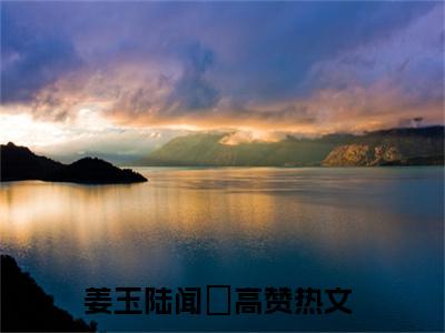 主角为姜玉陆闻璟的言情小说讲的是什么-（姜玉陆闻璟）小说在线阅读