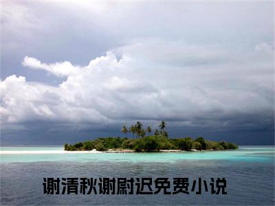 谢清秋谢尉迟免费阅读结局谢清秋谢尉迟无弹窗全本免费阅读