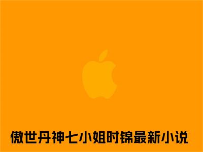 傲世丹神七小姐时锦抖音傲世丹神七小姐时锦小说阅读完结版-傲世丹神七小姐时锦小说全文免费阅读