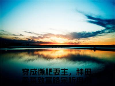 （穿成懒肥妻主，种田卖菜致富路宋听冉）新书热荐免费小说-小说大结局