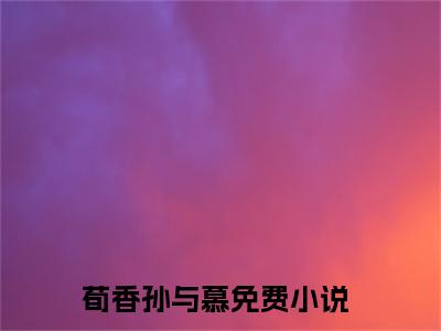 荀香孙与慕在线阅读全文免费阅读无弹窗大结局-荀香孙与慕最新章节列表-笔趣阁