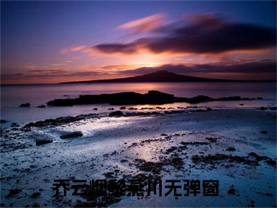 乔云烟黎燕川（乔云烟黎燕川免费阅读无弹窗）乔云烟黎燕川最新章节列表_笔趣阁