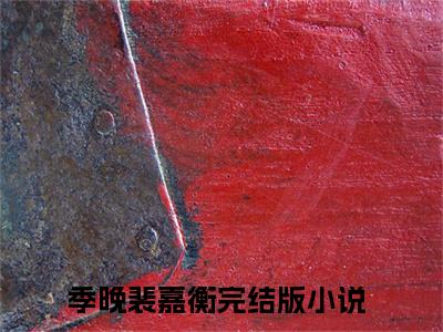 季晚裴嘉衡全文免费阅读无弹窗大结局_(季晚裴嘉衡)最新章节列表笔趣阁（季晚裴嘉衡）