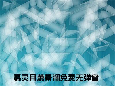 慕灵月萧景澜已完结全集大结局小说-热门小说（慕灵月萧景澜）最新章节阅读