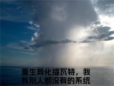 重生异化提瓦特，我有别人都没有的系统！宁辰免费小说，重生异化提瓦特，我有别人都没有的系统！宁辰全文免费阅读无弹窗大结局