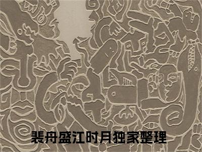 裴舟盛江时月小说全文免费阅读（裴舟盛江时月）全文免费阅读无弹窗大结局_(裴舟盛江时月)裴舟盛江时月小说免费阅读无弹窗最新章节列表_笔趣阁（裴舟盛江时月）