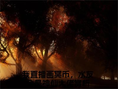 叶雨（我直播画冥币，水友全是神仙大佬）小说全文无删减版_叶雨最新章节列表_笔趣阁（我直播画冥币，水友全是神仙大佬）