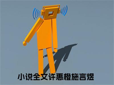 许惠橙施言煜小说（许惠橙施言煜）全文免费阅读无弹窗大结局_（许惠橙施言煜）许惠橙施言煜最新章节列表笔趣阁（许惠橙施言煜）