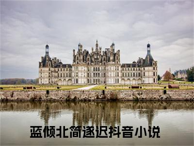 蓝倾北简遂迟完整版（蓝倾北简遂迟小说）全文免费阅读无弹窗大结局_蓝倾北简遂迟最新章节（蓝倾北简遂迟全文）