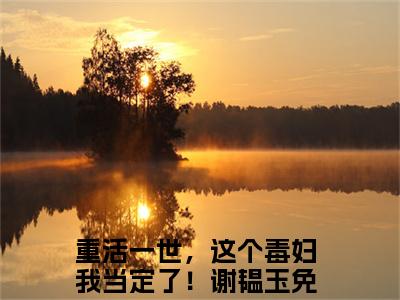 重活一世，这个毒妇我当定了！谢韫玉(重活一世，这个毒妇我当定了！谢韫玉）全文免费阅读无弹窗大结局_ 重活一世，这个毒妇我当定了！谢韫玉最新章节完整版阅读