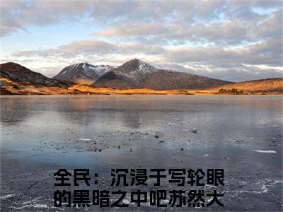 全民：沉浸于写轮眼的黑暗之中吧苏然(全民：沉浸于写轮眼的黑暗之中吧苏然)全文免费阅读无弹窗大结局_（全民：沉浸于写轮眼的黑暗之中吧苏然）的小说最新章节列表