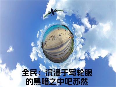 全民：沉浸于写轮眼的黑暗之中吧苏然美文欣赏完整版 全民：沉浸于写轮眼的黑暗之中吧苏然免费全本小说