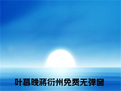 叶慕晚蒋衍州全文免费阅读无弹窗大结局_叶慕晚蒋衍州(叶慕晚蒋衍州)最新章节列表_笔趣阁